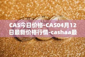 CAS今日价格-CAS04月12日最新价格行情-cashaa最新走势消息