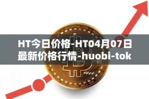 HT今日价格-HT04月07日最新价格行情-huobi-token最新走势消息