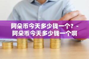 阿朵币今天多少钱一个？-阿朵币今天多少钱一个啊