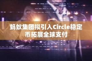 蚂蚁集团拟引入Circle稳定币拓展全球支付