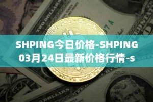 SHPING今日价格-SHPING03月24日最新价格行情-shping最新走势消息