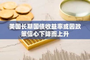 美国长期国债收益率或因政策信心下降而上升