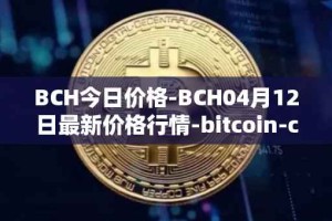 BCH今日价格-BCH04月12日最新价格行情-bitcoin-cash最新走势消息