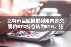 比特币巨鲸疑似利用内幕交易将BTC持仓转为ETH，狂赚数百万美元