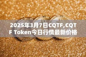 2025年3月7日CQTF,CQTF Token今日行情最新价格