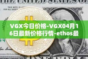 VGX今日价格-VGX04月16日最新价格行情-ethos最新走势消息
