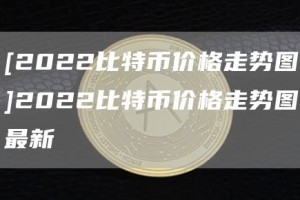 [2022比特币价格走势图]2022比特币价格走势图最新