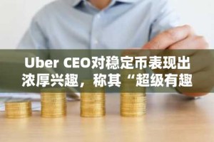 Uber CEO对稳定币表现出浓厚兴趣，称其“超级有趣”