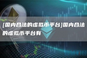 [国内合法的虚拟币平台]国内合法的虚拟币平台有