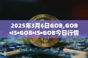 2025年3月6日GOB,GOB•IS•GOB•IS•GOB今日行情最新价格
