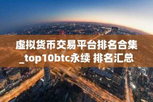 虚拟货币交易平台排名合集_top10btc永续 排名汇总