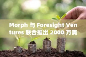 Morph 与 Foresight Ventures 联合推出 2000 万美元生态基金，用于早期消费级区块链项目