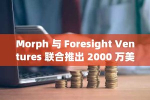 Morph 与 Foresight Ventures 联合推出 2000 万美元生态基金，用于早期消费级区块链项目