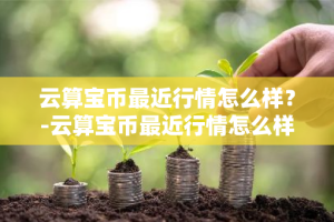 云算宝币最近行情怎么样？-云算宝币最近行情怎么样了