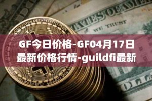 GF今日价格-GF04月17日最新价格行情-guildfi最新走势消息
