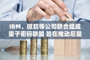 IBM、微软等公司联合组成量子密码联盟 旨在推动后量子密码研究