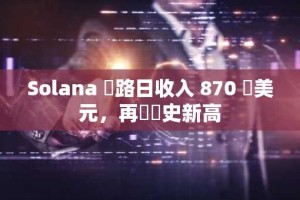 Solana 網路日收入 870 萬美元，再創歷史新高