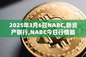 2025年3月6日NABC,新资产银行,NABC今日行情最新价格