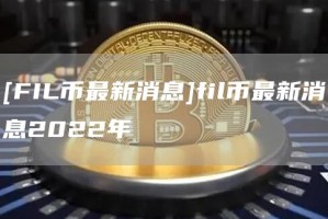 [FIL币最新消息]fil币最新消息2022年