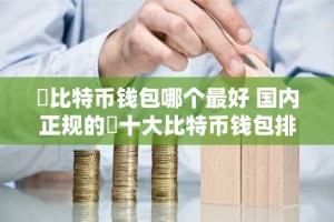 ​比特币钱包哪个最好 国内正规的​十大比特币钱包排行榜
