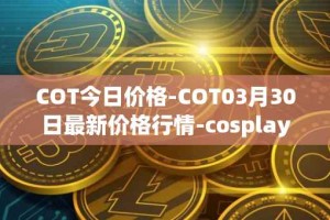 COT今日价格-COT03月30日最新价格行情-cosplay-token最新走势消息