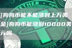 [狗狗币能不能涨到上万美金]狗狗币能涨到10000美元吗