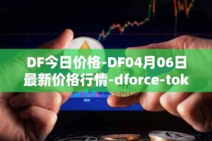 DF今日价格-DF04月06日最新价格行情-dforce-token最新走势消息