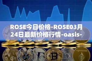 ROSE今日价格-ROSE03月24日最新价格行情-oasis-network最新走势消息