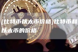 [比特币以太币价格]比特币和以太币的价格