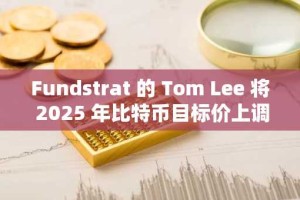 Fundstrat 的 Tom Lee 将 2025 年比特币目标价上调至 25 万美元；设定 300 万美元作为长期价值