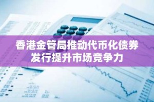 香港金管局推动代币化债券发行提升市场竞争力