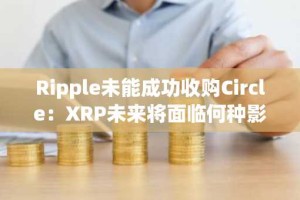 Ripple未能成功收购Circle：XRP未来将面临何种影响？