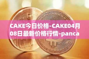 CAKE今日价格-CAKE04月08日最新价格行情-pancakeswap最新走势消息