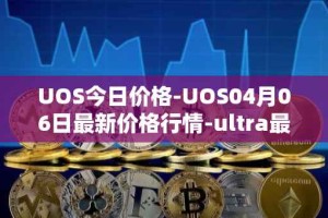 UOS今日价格-UOS04月06日最新价格行情-ultra最新走势消息