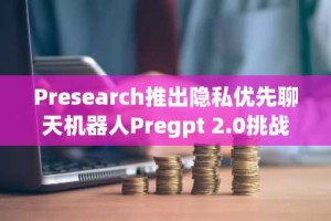 Presearch推出隐私优先聊天机器人Pregpt 2.0挑战大型技术