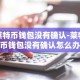 莱特币钱包没有确认-莱特币钱包没有确认怎么办