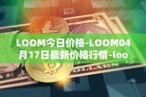 LOOM今日价格-LOOM04月17日最新价格行情-loom-network最新走势消息