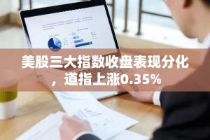 美股三大指数收盘表现分化，道指上涨0.35%