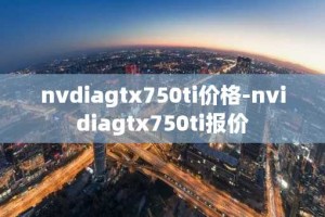 nvdiagtx750ti价格-nvidiagtx750ti报价