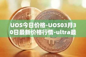UOS今日价格-UOS03月30日最新价格行情-ultra最新走势消息