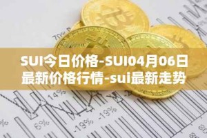 SUI今日价格-SUI04月06日最新价格行情-sui最新走势消息