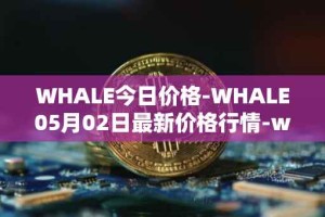 WHALE今日价格-WHALE05月02日最新价格行情-whale最新走势消息