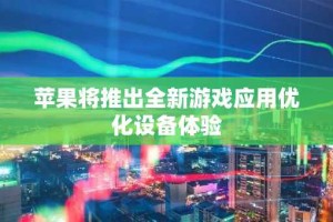 苹果将推出全新游戏应用优化设备体验