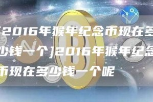 [2016年猴年纪念币现在多少钱一个]2016年猴年纪念币现在多少钱一个呢