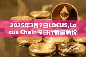 2025年3月7日LOCUS,Locus Chain今日行情最新价格