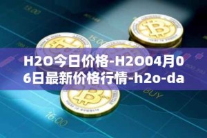H2O今日价格-H2O04月06日最新价格行情-h2o-dao最新走势消息