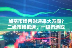 加密市场何时迎来大方向？二级市场低迷，一级市场或成新机遇！