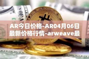 AR今日价格-AR04月06日最新价格行情-arweave最新走势消息
