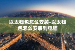 以太钱包怎么安装-以太钱包怎么安装到电脑