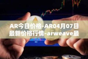 AR今日价格-AR04月07日最新价格行情-arweave最新走势消息